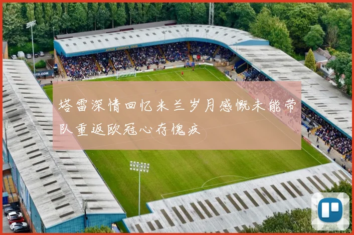 塔雷深情回忆米兰岁月感慨未能带队重返欧冠心存愧疚