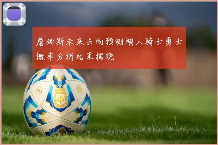 詹姆斯未来去向预测湖人骑士勇士概率分析结果揭晓
