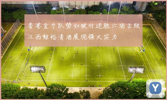 香港金牛队势如破竹连胜六场击败江西鲸裕清酒展现强大实力