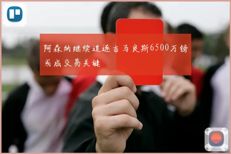 阿森纳继续追逐吉马良斯6500万镑或成交易关键