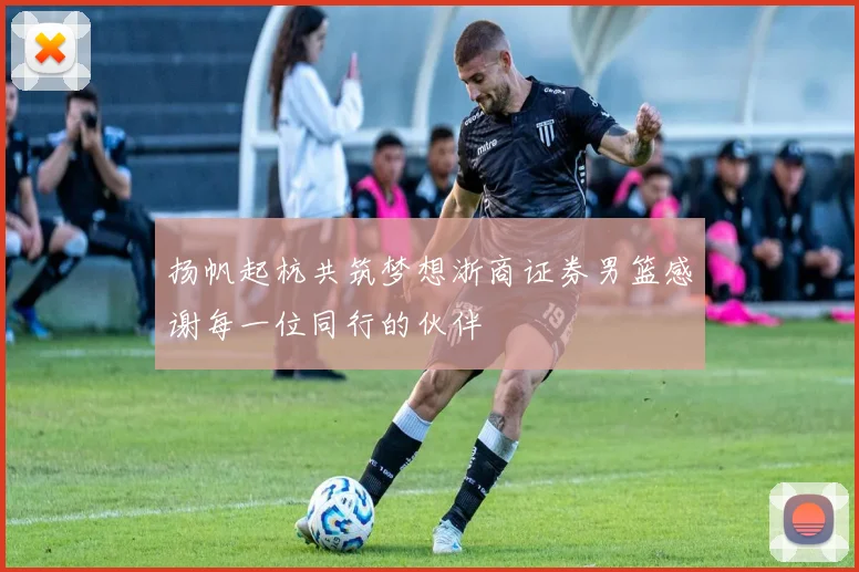 扬帆起杭共筑梦想浙商证券男篮感谢每一位同行的伙伴