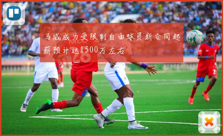 马威成为受限制自由球员新合同起薪预计达1500万左右