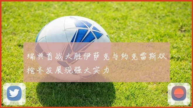 瑞典首战大胜伊萨克与约克雷斯双枪齐发展现强大实力