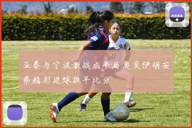 亚泰与宁波激战成平局奥莫伊胡安弗精彩进球扳平比分