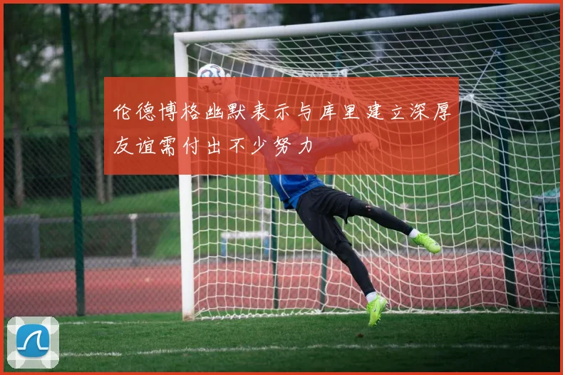 伦德博格幽默表示与库里建立深厚友谊需付出不少努力