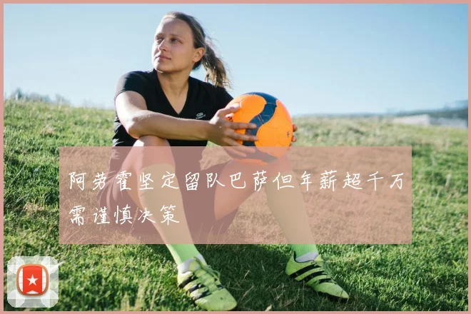 阿劳霍坚定留队巴萨但年薪超千万需谨慎决策