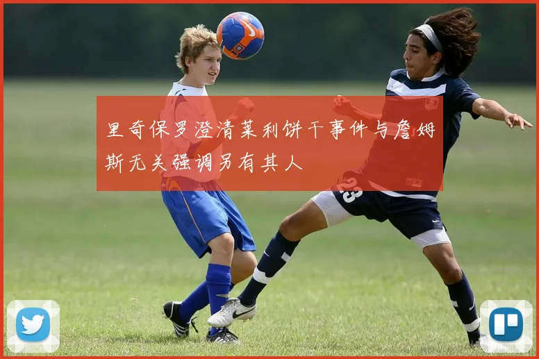 里奇保罗澄清莱利饼干事件与詹姆斯无关强调另有其人