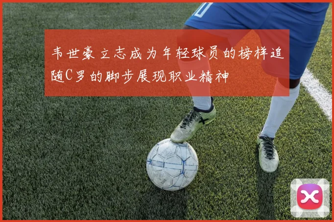 韦世豪立志成为年轻球员的榜样追随C罗的脚步展现职业精神