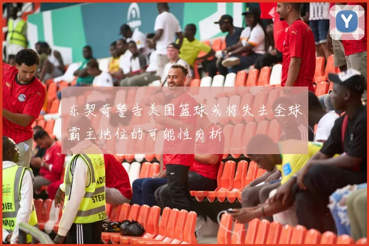 东契奇警告美国篮球或将失去全球霸主地位的可能性分析