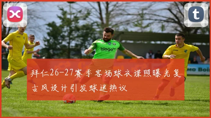 拜仁26-27赛季客场球衣谍照曝光复古风设计引发球迷热议