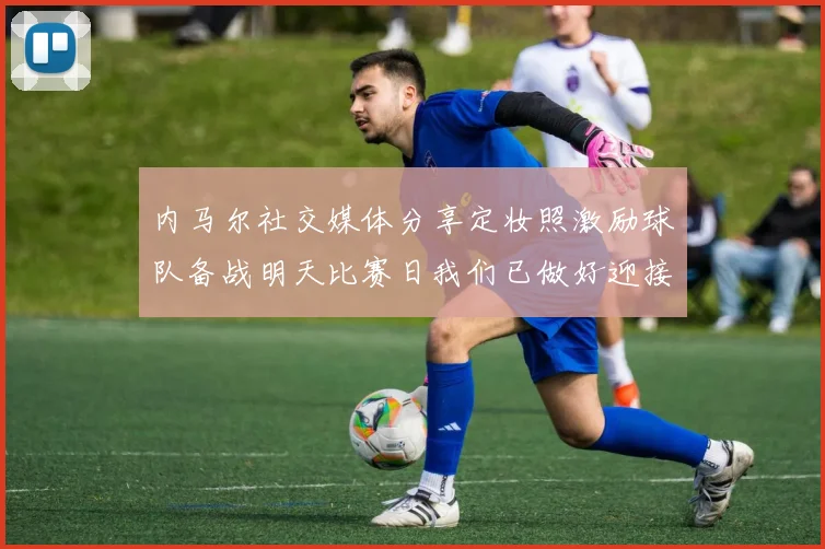 内马尔社交媒体分享定妆照激励球队备战明天比赛日我们已做好迎接挑战的准备