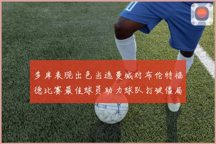 多库表现出色当选曼城对布伦特福德比赛最佳球员助力球队打破僵局