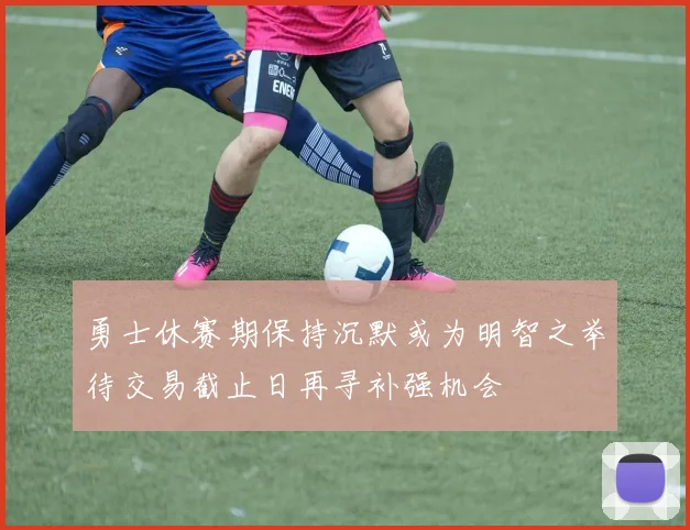 勇士休赛期保持沉默或为明智之举待交易截止日再寻补强机会