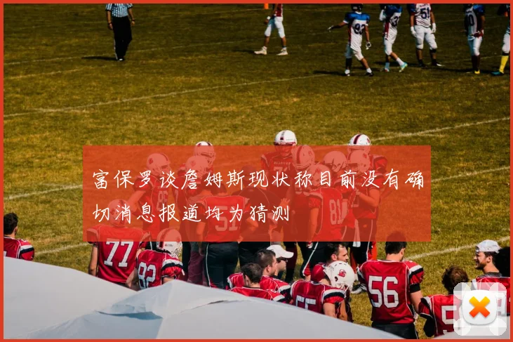 富保罗谈詹姆斯现状称目前没有确切消息报道均为猜测
