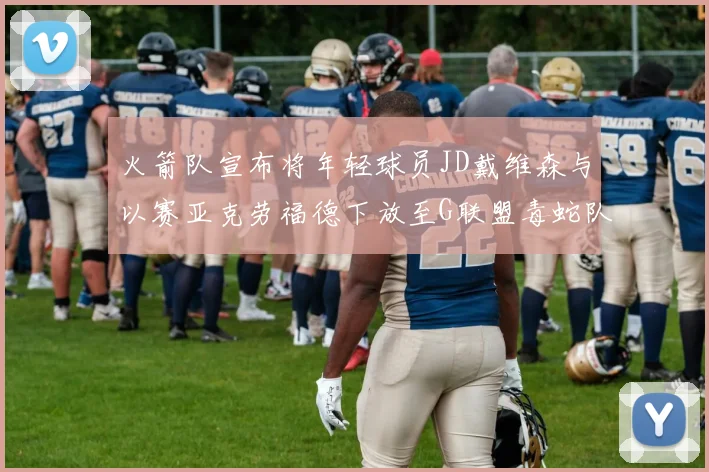 火箭队宣布将年轻球员JD戴维森与以赛亚克劳福德下放至G联盟毒蛇队进行锻炼