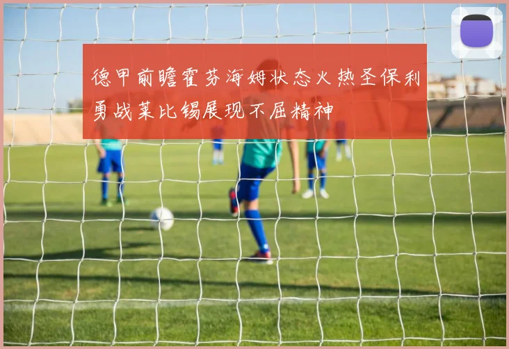 德甲前瞻霍芬海姆状态火热圣保利勇战莱比锡展现不屈精神