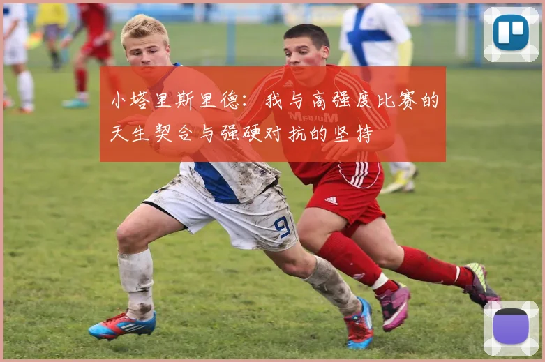 小塔里斯里德：我与高强度比赛的天生契合与强硬对抗的坚持