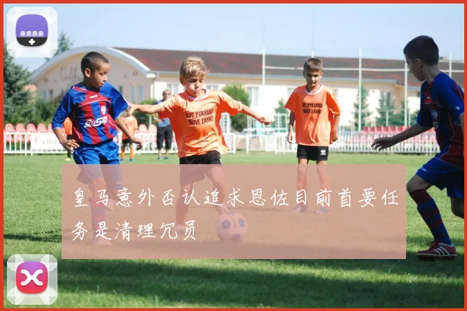 皇马意外否认追求恩佐目前首要任务是清理冗员