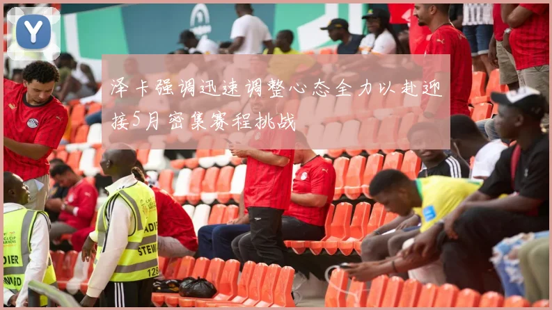 泽卡强调迅速调整心态全力以赴迎接5月密集赛程挑战
