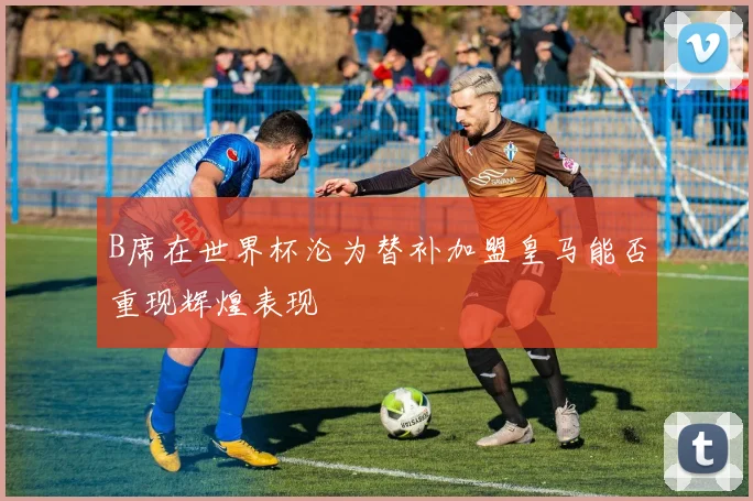 B席在世界杯沦为替补加盟皇马能否重现辉煌表现