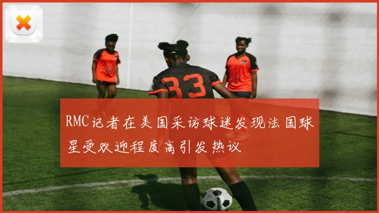 RMC记者在美国采访球迷发现法国球星受欢迎程度高引发热议