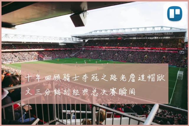 十年回顾骑士夺冠之路老詹追帽欧文三分铭刻经典总决赛瞬间