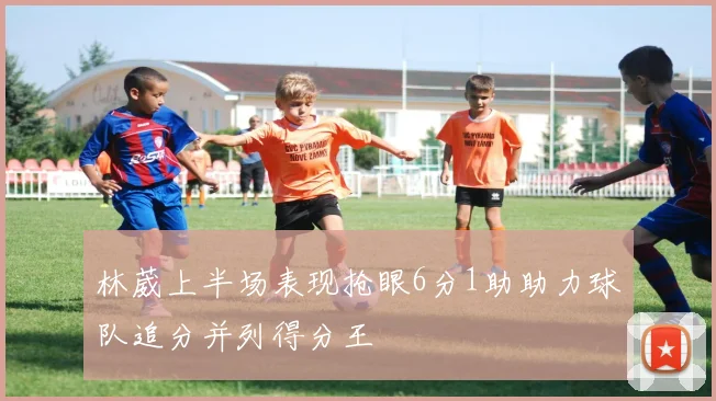 林葳上半场表现抢眼6分1助助力球队追分并列得分王