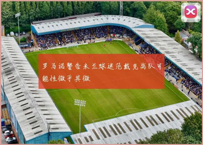 罗马诺警告米兰球迷范戴克离队可能性微乎其微