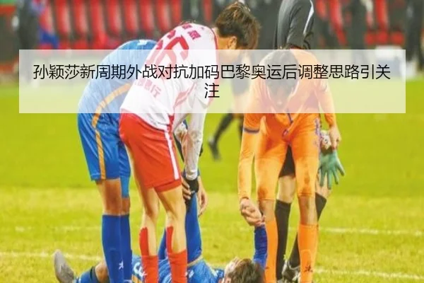 孙颖莎新周期外战对抗加码巴黎奥运后调整思路引关注